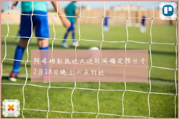 阿奇姆彭抵达大连时间确定预计于2月18日晚上六点到达