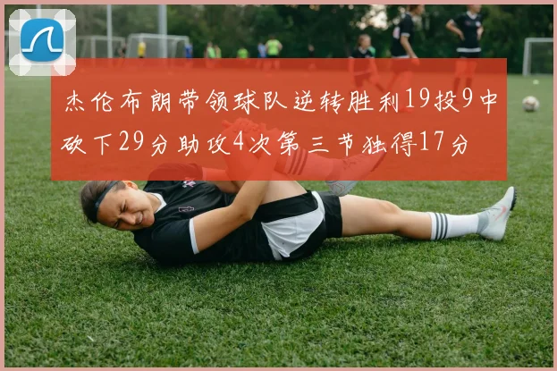 杰伦布朗带领球队逆转胜利19投9中砍下29分助攻4次第三节独得17分