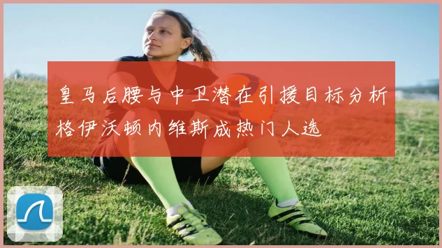 皇马后腰与中卫潜在引援目标分析格伊沃顿内维斯成热门人选