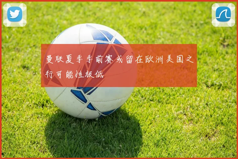 曼联夏季季前赛或留在欧洲美国之行可能性极低