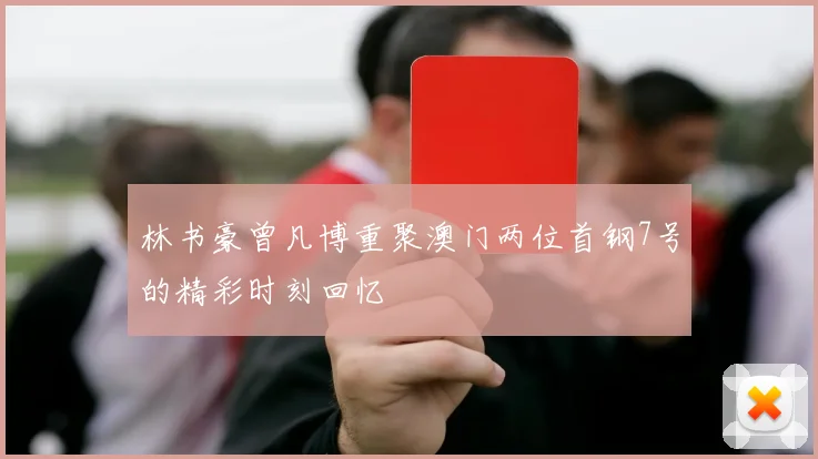 林书豪曾凡博重聚澳门两位首钢7号的精彩时刻回忆