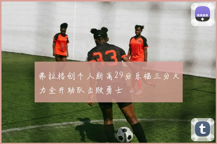 弗拉格创个人新高29分乐福三分火力全开助队击败勇士