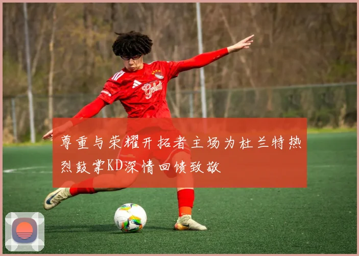 尊重与荣耀开拓者主场为杜兰特热烈鼓掌KD深情回馈致敬