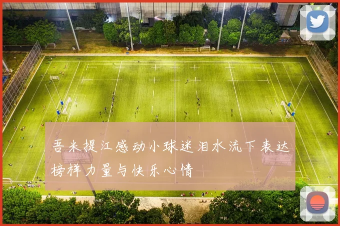 吾米提江感动小球迷泪水流下表达榜样力量与快乐心情