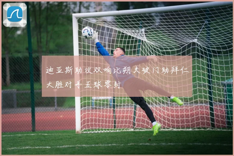 迪亚斯助攻双响比朔夫破门助拜仁大胜对手五球零封