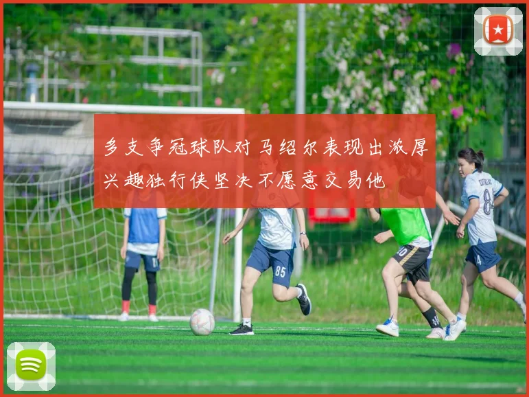 多支争冠球队对马绍尔表现出浓厚兴趣独行侠坚决不愿意交易他