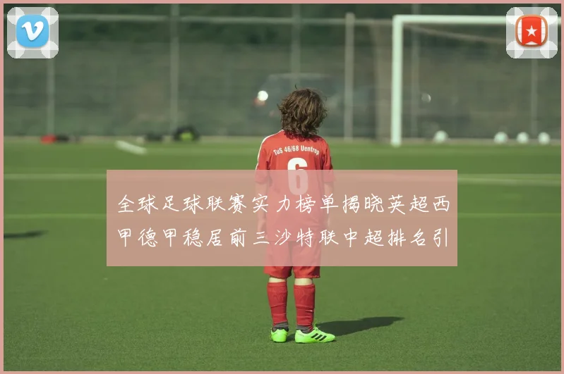 全球足球联赛实力榜单揭晓英超西甲德甲稳居前三沙特联中超排名引关注