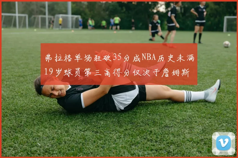 弗拉格单场狂砍35分成NBA历史未满19岁球员第三高得分仅次于詹姆斯