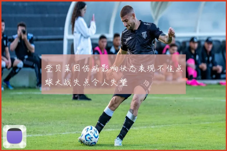 登贝莱因伤病影响状态表现不佳点球大战失点令人失望