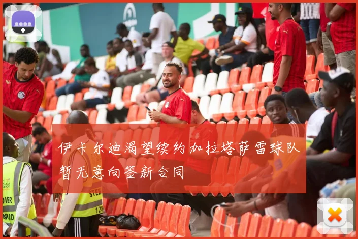 伊卡尔迪渴望续约加拉塔萨雷球队暂无意向签新合同