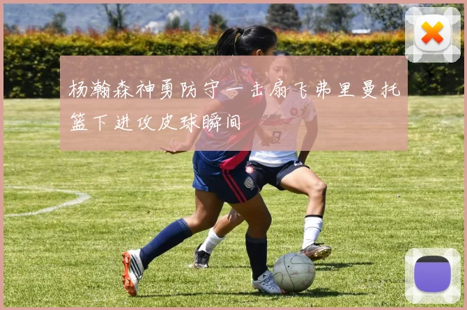 杨瀚森神勇防守一击扇飞弗里曼托篮下进攻皮球瞬间