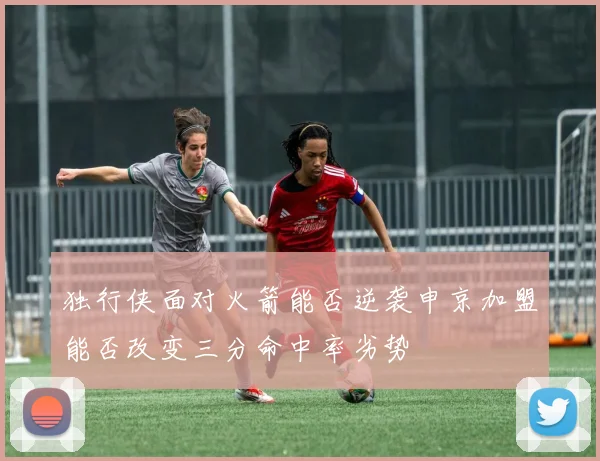 独行侠面对火箭能否逆袭申京加盟能否改变三分命中率劣势