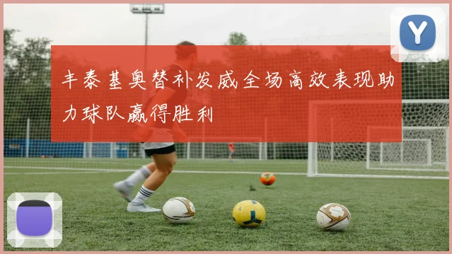 丰泰基奥替补发威全场高效表现助力球队赢得胜利