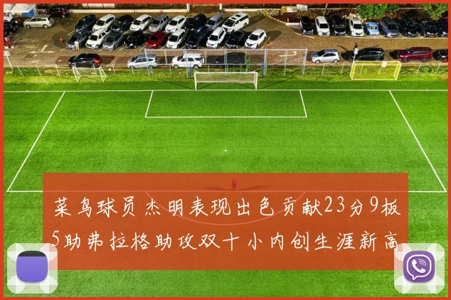 菜鸟球员杰明表现出色贡献23分9板5助弗拉格助攻双十小内创生涯新高17分
