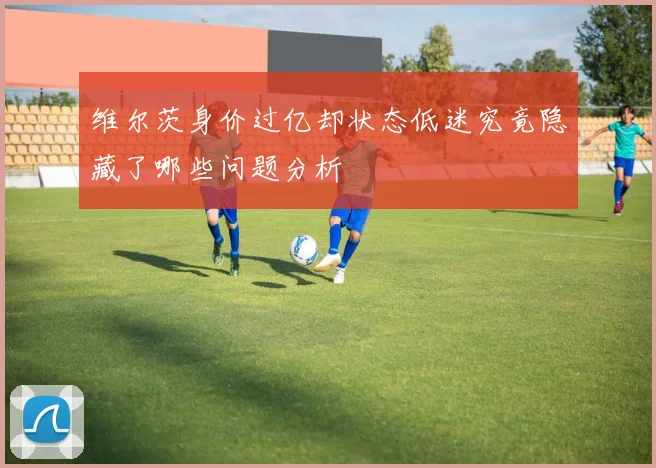维尔茨身价过亿却状态低迷究竟隐藏了哪些问题分析