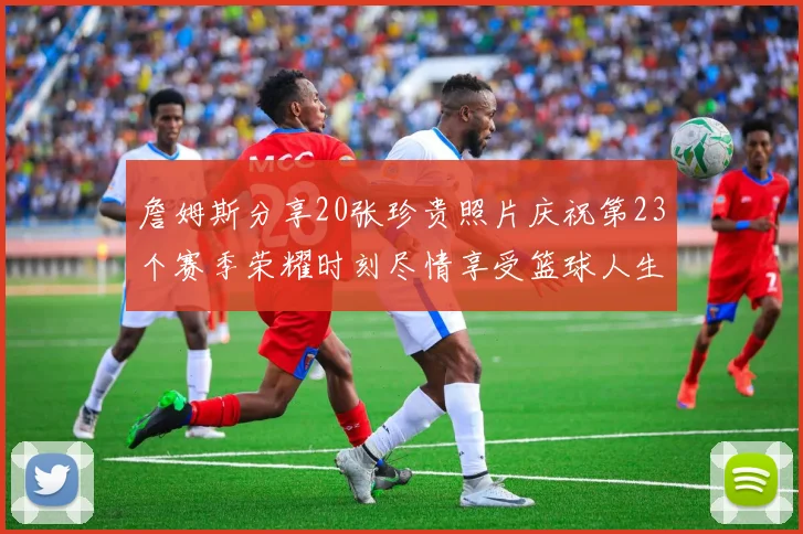詹姆斯分享20张珍贵照片庆祝第23个赛季荣耀时刻尽情享受篮球人生