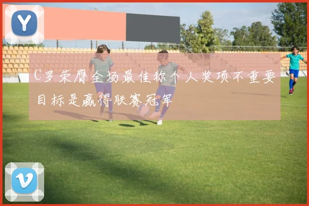 C罗荣膺全场最佳称个人奖项不重要目标是赢得联赛冠军