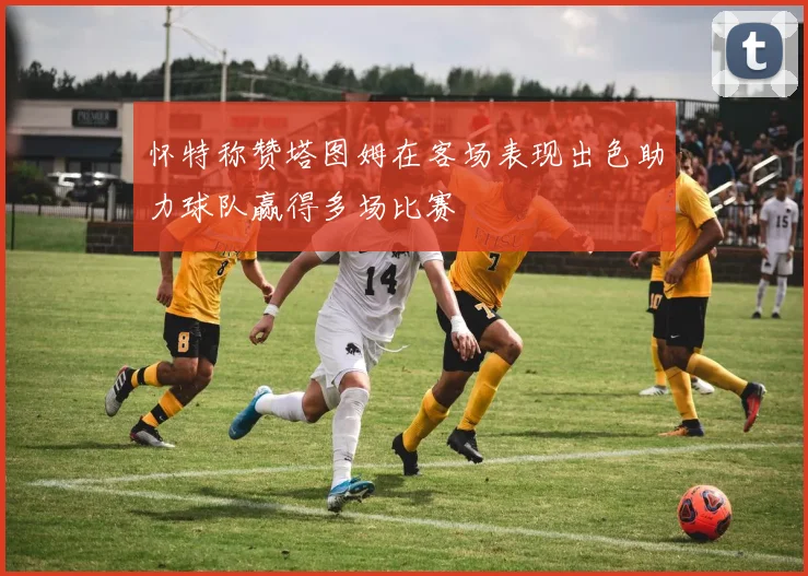 怀特称赞塔图姆在客场表现出色助力球队赢得多场比赛
