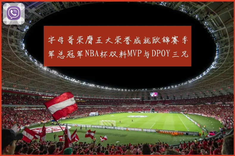 字母哥荣膺五大荣誉成就欧锦赛季军总冠军NBA杯双料MVP与DPOY三兄弟同队共创辉煌