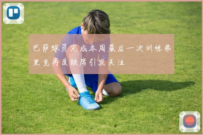 巴萨球员完成本周最后一次训练弗里克再度缺席引发关注