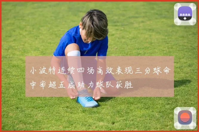 小波特连续四场高效表现三分球命中率超五成助力球队获胜