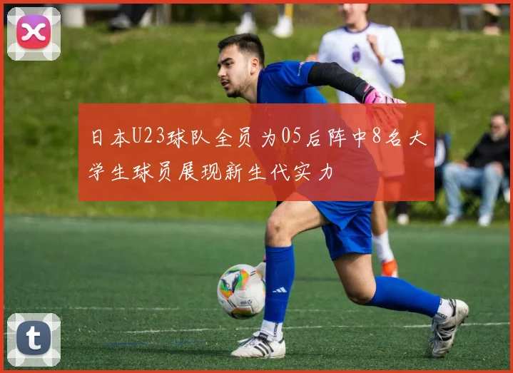 日本U23球队全员为05后阵中8名大学生球员展现新生代实力