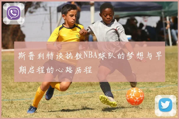 斯普利特谈执教NBA球队的梦想与早期启程的心路历程