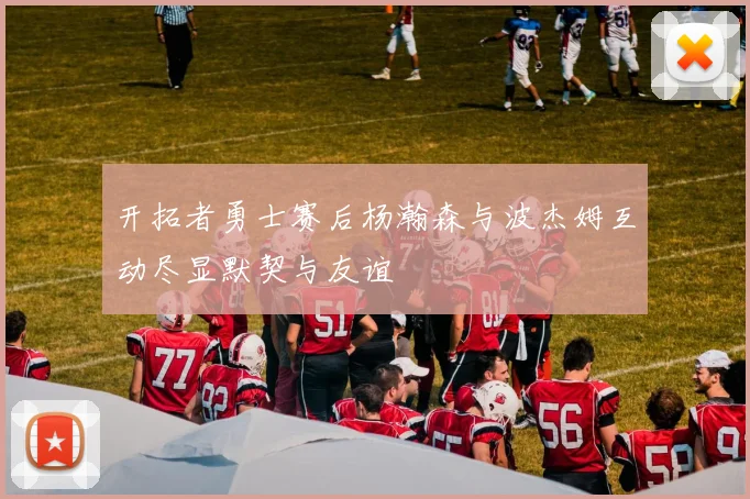 开拓者勇士赛后杨瀚森与波杰姆互动尽显默契与友谊
