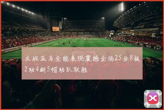 文班亚马全能表现震撼全场25分8板2助4断5帽助队取胜