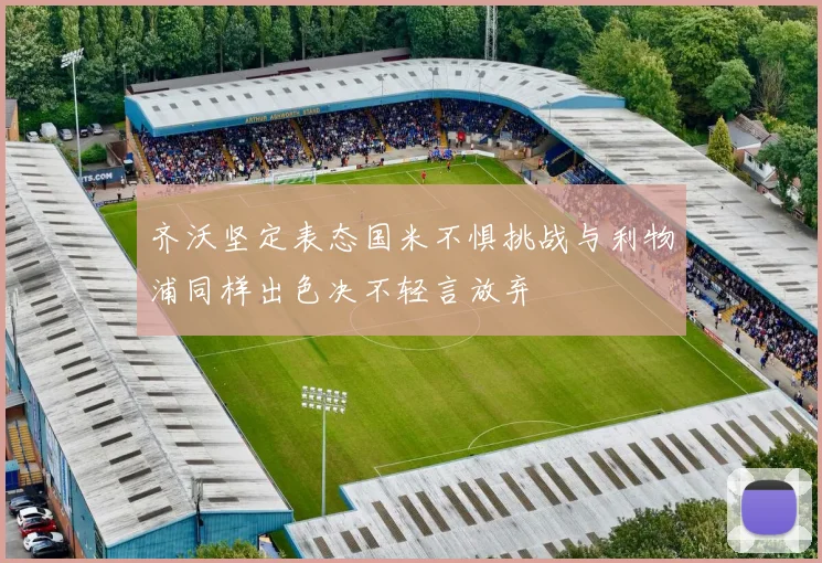 齐沃坚定表态国米不惧挑战与利物浦同样出色决不轻言放弃