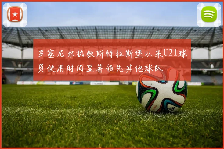 罗塞尼尔执教斯特拉斯堡以来U21球员使用时间显著领先其他球队