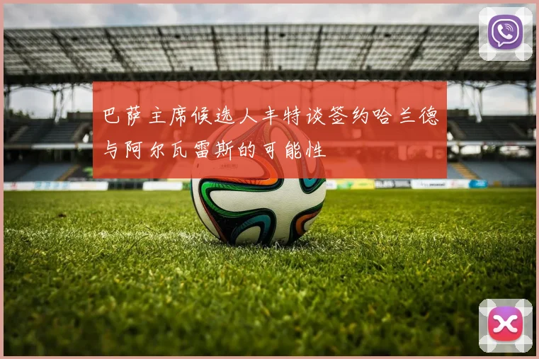 巴萨主席候选人丰特谈签约哈兰德与阿尔瓦雷斯的可能性