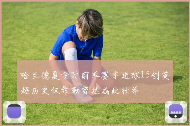 哈兰德夏令时前单赛季进球15创英超历史仅希勒曾达成此壮举