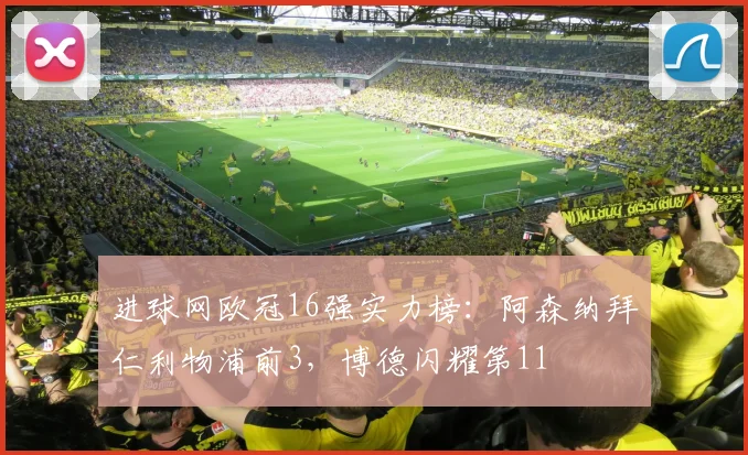 进球网欧冠16强实力榜：阿森纳拜仁利物浦前3，博德闪耀第11